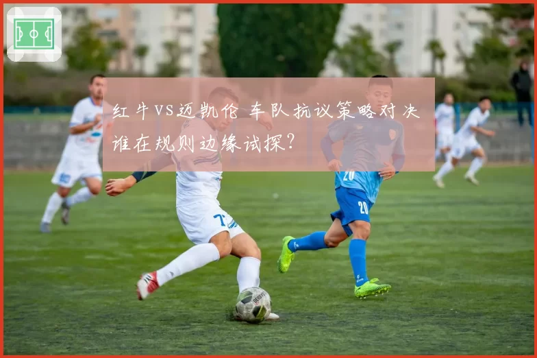 红牛vs迈凯伦 车队抗议策略对决 谁在规则边缘试探？