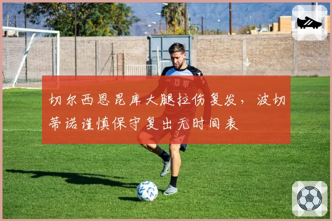 切尔西恩昆库大腿拉伤复发，波切蒂诺谨慎保守复出无时间表