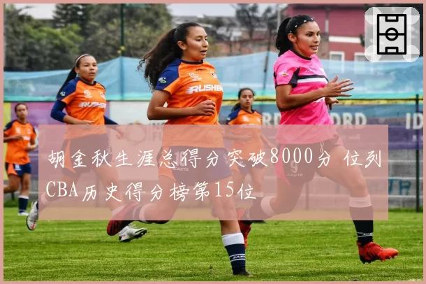 胡金秋生涯总得分突破8000分 位列CBA历史得分榜第15位