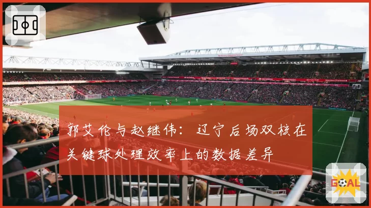 郭艾伦与赵继伟:辽宁后场双核在关键球处理效率上的数据差异
