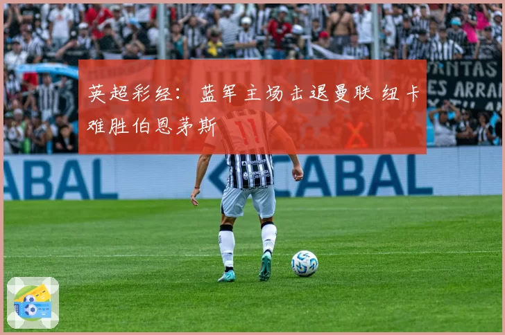 英超彩经：蓝军主场击退曼联 纽卡难胜伯恩茅斯