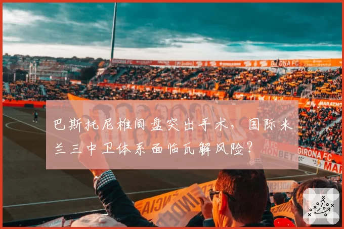 巴斯托尼椎间盘突出手术，国际米兰三中卫体系面临瓦解风险？