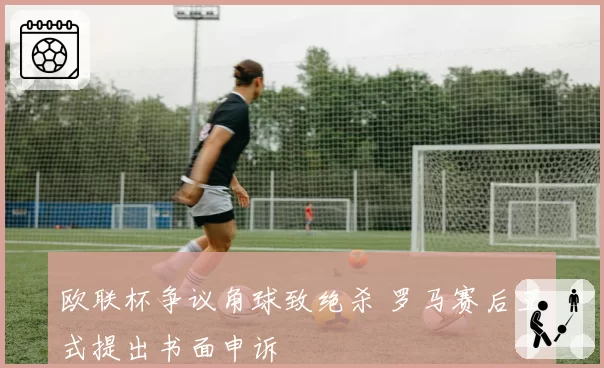 欧联杯争议角球致绝杀 罗马赛后正式提出书面申诉