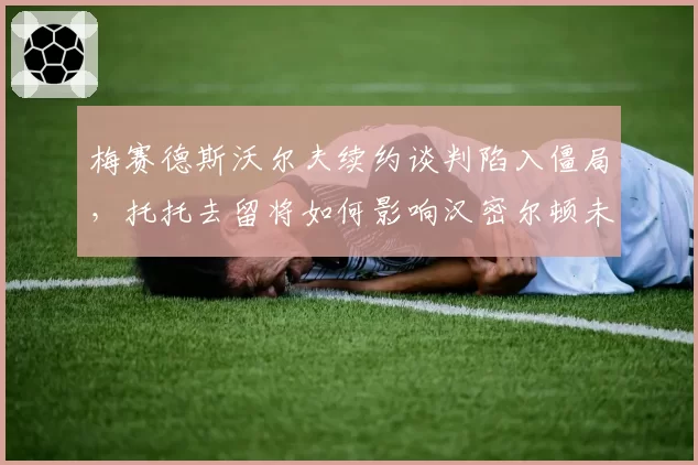 梅赛德斯沃尔夫续约谈判陷入僵局，托托去留将如何影响汉密尔顿未来？