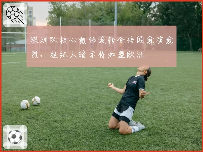 深圳队核心戴伟浚转会传闻愈演愈烈，经纪人暗示将加盟欧洲