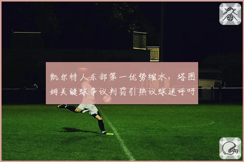 凯尔特人东部第一优势缩水，塔图姆关键球争议判罚引热议球迷呼吁改革