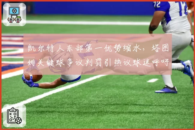 凯尔特人东部第一优势缩水，塔图姆关键球争议判罚引热议球迷呼吁改革