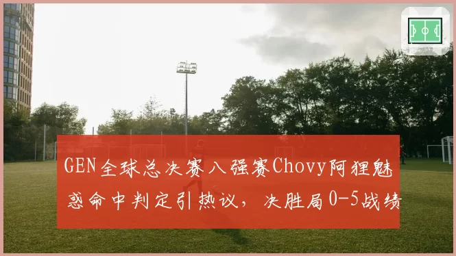 GEN全球总决赛八强赛Chovy阿狸魅惑命中判定引热议，决胜局0-5战绩谁该为BP思路负责？