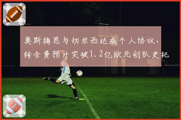 奥斯梅恩与切尔西达成个人协议，转会费预计突破1.2亿欧元创队史纪录