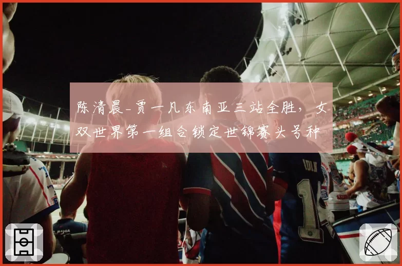 陈清晨_贾一凡东南亚三站全胜，女双世界第一组合锁定世锦赛头号种子