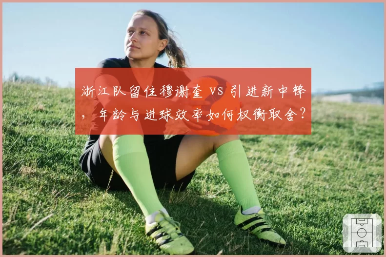 浙江队留住穆谢奎 vs 引进新中锋，年龄与进球效率如何权衡取舍？