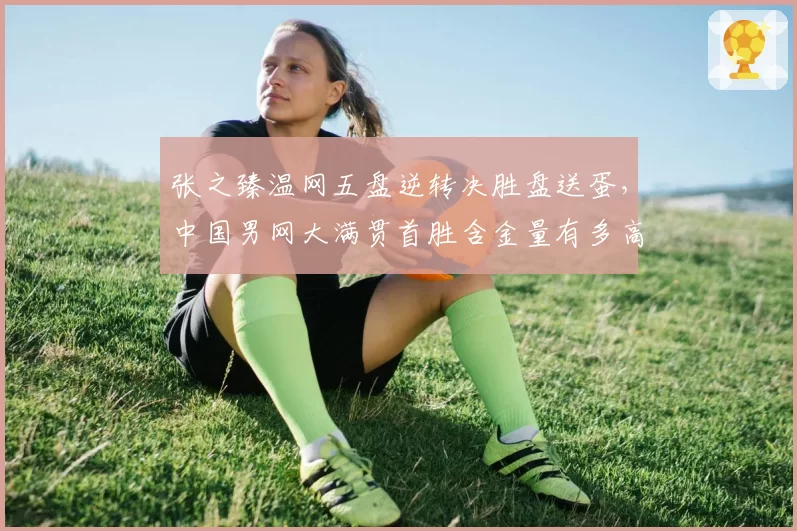 张之臻温网五盘逆转决胜盘送蛋，中国男网大满贯首胜含金量有多高？