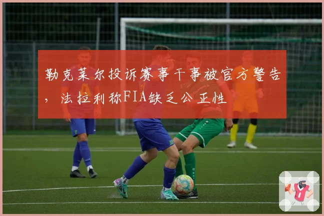 勒克莱尔投诉赛事干事被官方警告,法拉利称FIA缺乏公正性