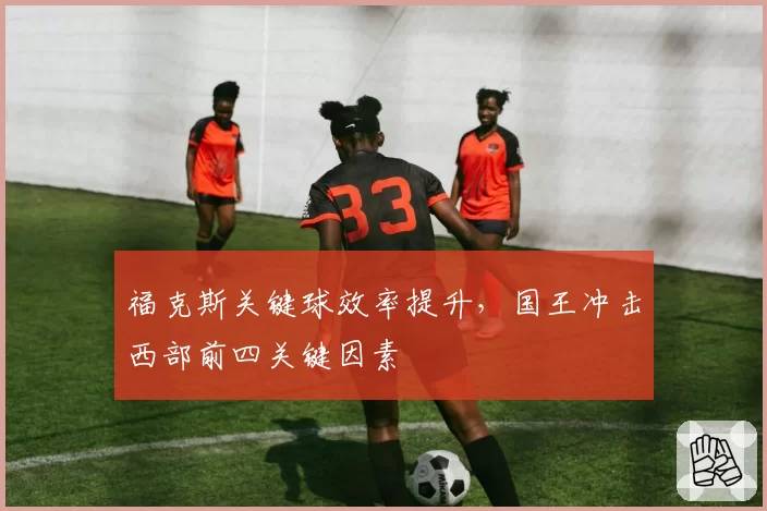 福克斯关键球效率提升，国王冲击西部前四关键因素