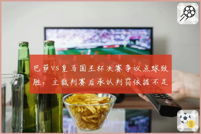 巴萨vs皇马国王杯决赛争议点球致胜，主裁判赛后承认判罚依据不足