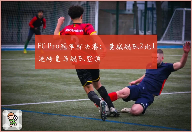 FC Pro冠军杯决赛：曼城战队2比1逆转皇马战队登顶