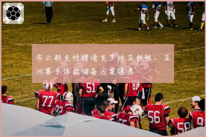 布云朝克特聘请克罗地亚教练,亚洲赛季体能储备方案曝光