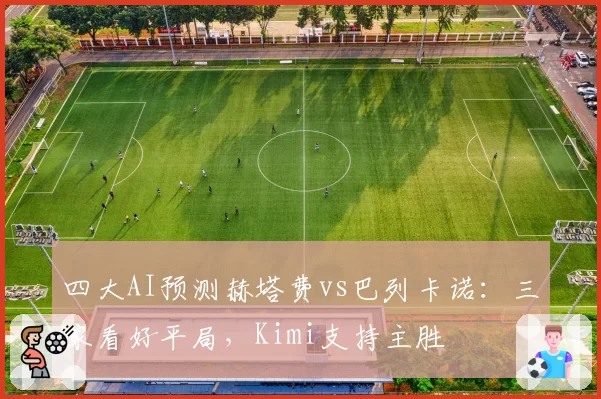 四大AI预测赫塔费vs巴列卡诺：三家看好平局，Kimi支持主胜
