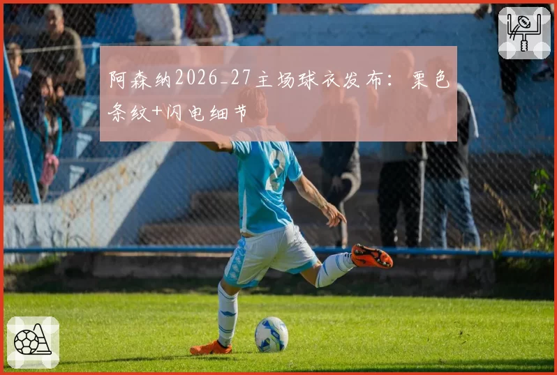 阿森纳2026_27主场球衣发布：栗色条纹+闪电细节