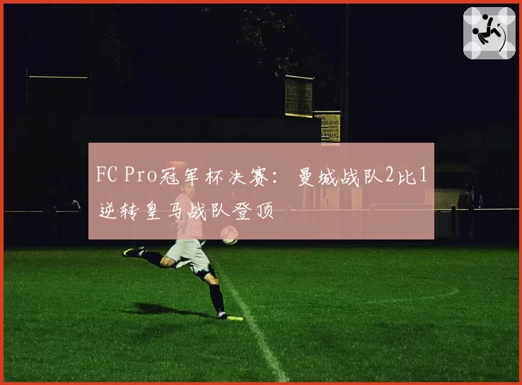 FC Pro冠军杯决赛：曼城战队2比1逆转皇马战队登顶