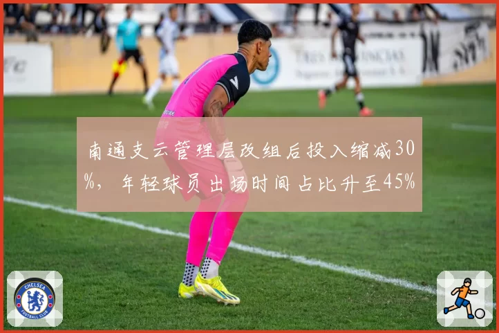 南通支云管理层改组后投入缩减30%，年轻球员出场时间占比升至45%
