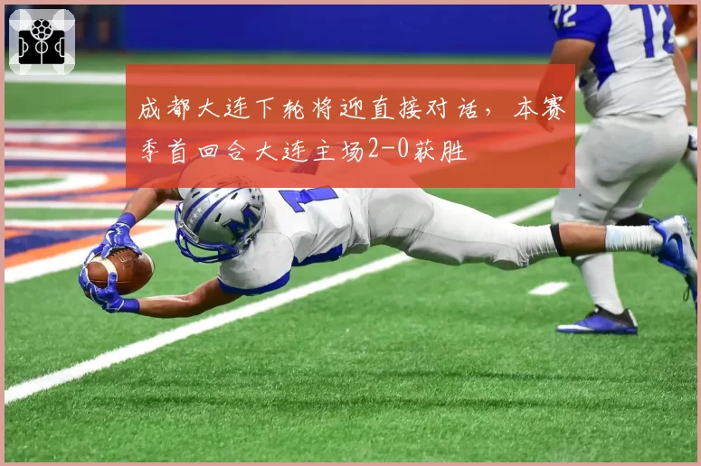 成都大连下轮将迎直接对话，本赛季首回合大连主场2-0获胜