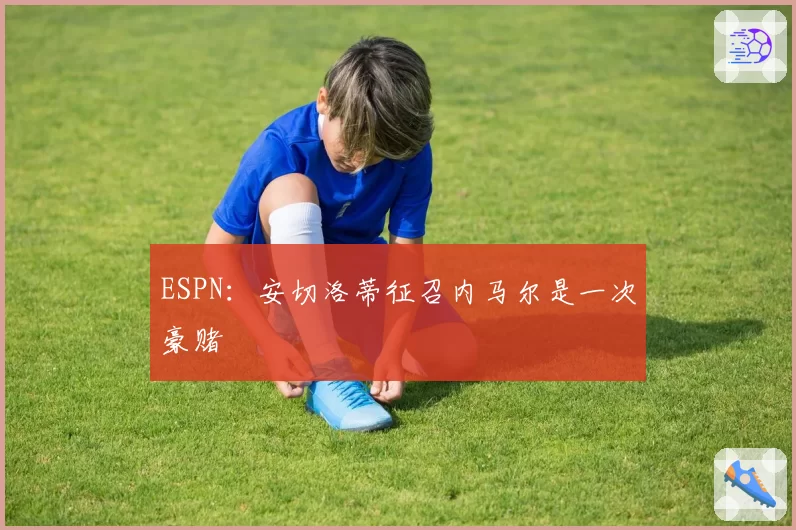 ESPN:安切洛蒂征召内马尔是一次豪赌