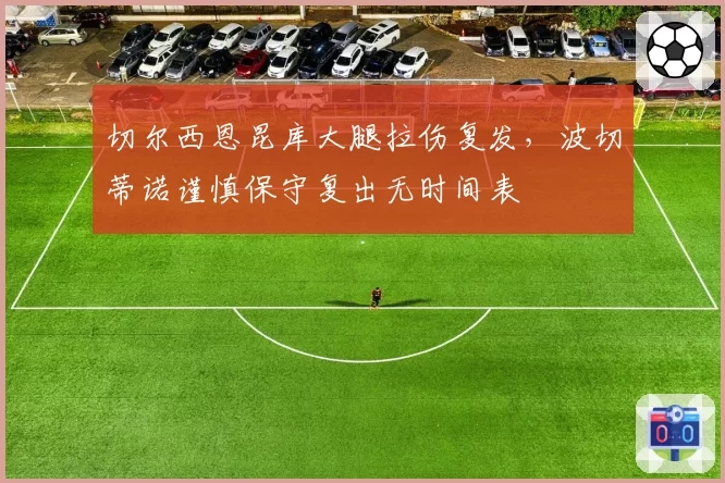 切尔西恩昆库大腿拉伤复发，波切蒂诺谨慎保守复出无时间表