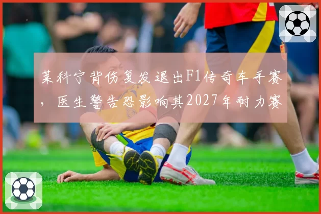 莱科宁背伤复发退出F1传奇车手赛,医生警告恐影响其2027年耐力赛计划