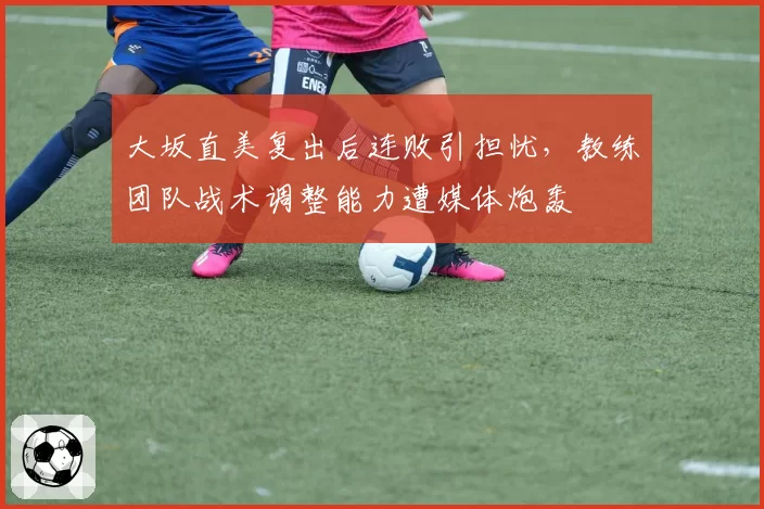 大坂直美复出后连败引担忧，教练团队战术调整能力遭媒体炮轰
