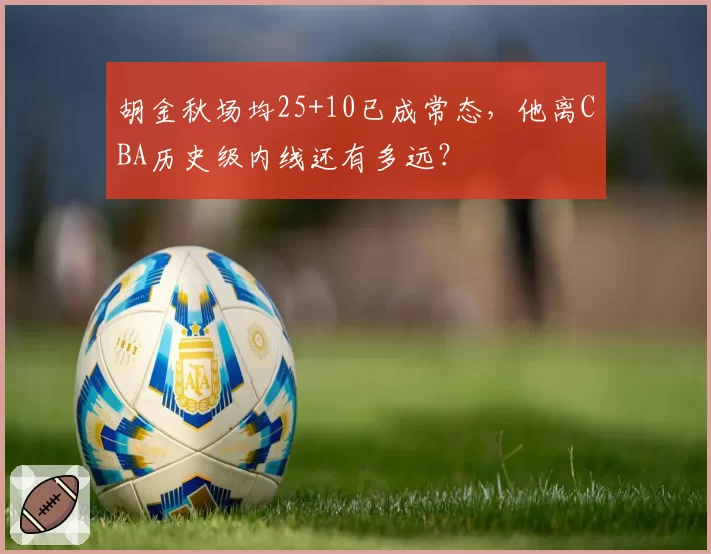 胡金秋场均25+10已成常态，他离CBA历史级内线还有多远？
