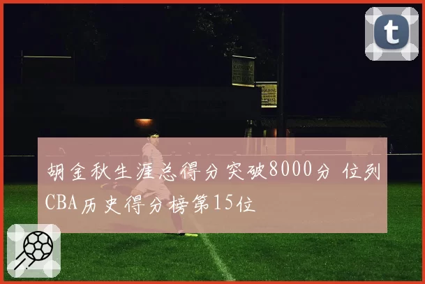 胡金秋生涯总得分突破8000分 位列CBA历史得分榜第15位
