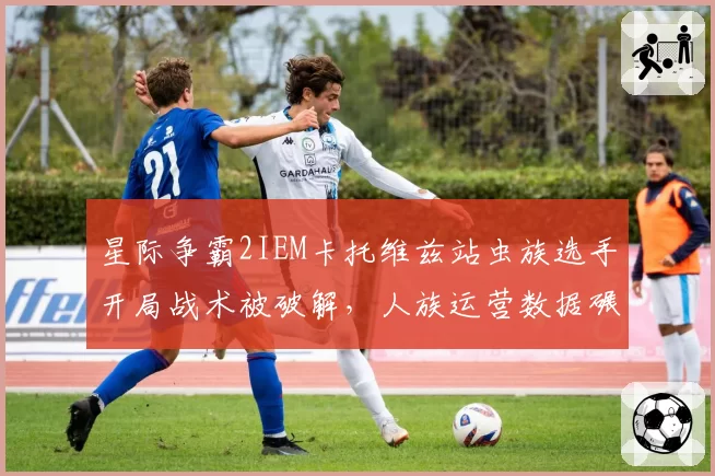 星际争霸2IEM卡托维兹站虫族选手开局战术被破解，人族运营数据碾压