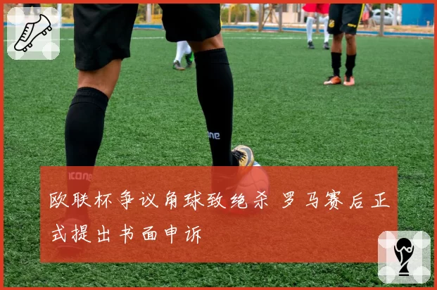 欧联杯争议角球致绝杀 罗马赛后正式提出书面申诉