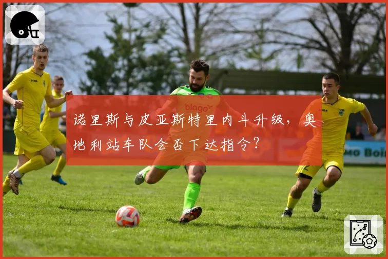 诺里斯与皮亚斯特里内斗升级,奥地利站车队会否下达指令?