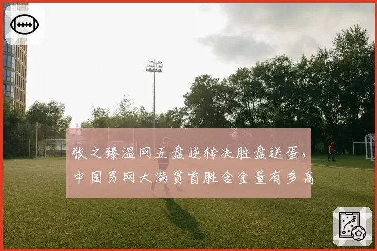 张之臻温网五盘逆转决胜盘送蛋，中国男网大满贯首胜含金量有多高？