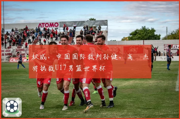 权威，中国国际裁判孙健、高昳杰将执裁U17男篮世界杯