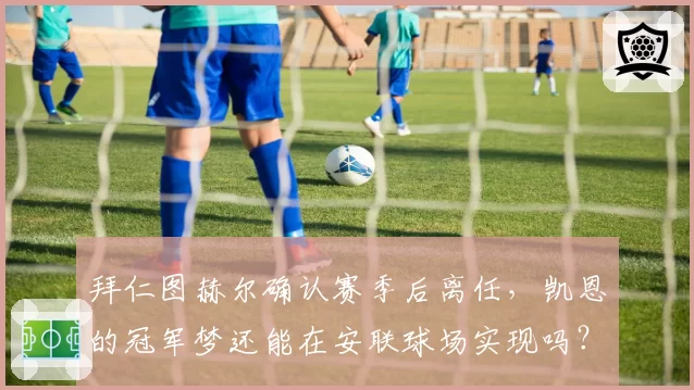 拜仁图赫尔确认赛季后离任，凯恩的冠军梦还能在安联球场实现吗？