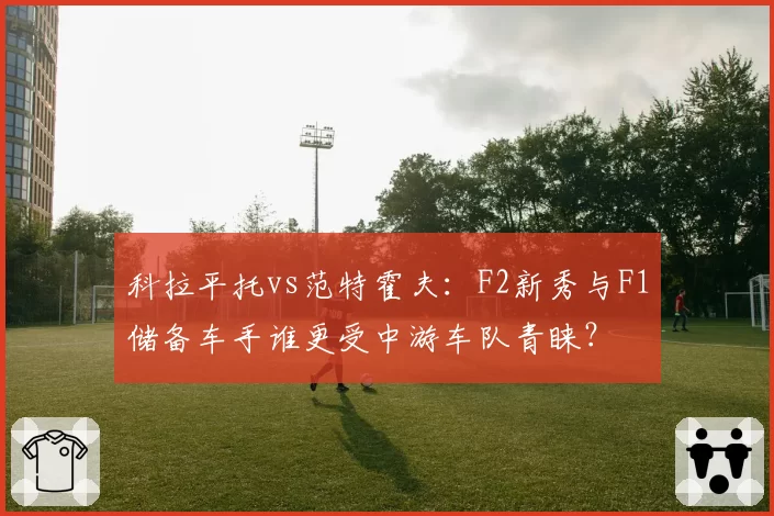 科拉平托vs范特霍夫：F2新秀与F1储备车手谁更受中游车队青睐？