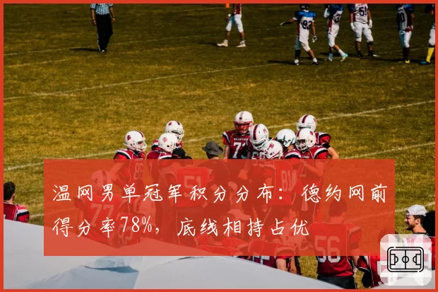 温网男单冠军积分分布：德约网前得分率78%，底线相持占优