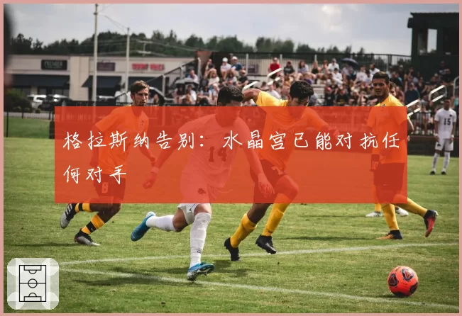 格拉斯纳告别：水晶宫已能对抗任何对手