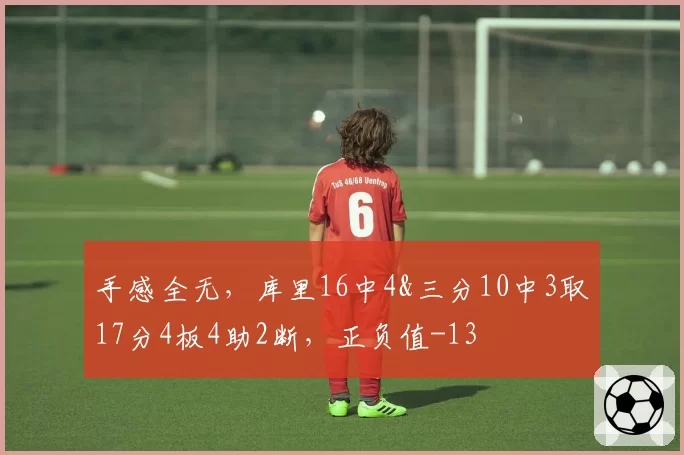 手感全无，库里16中4&三分10中3取17分4板4助2断，正负值-13